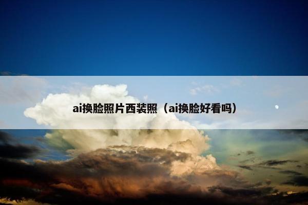 ai换脸照片西装照（ai换脸好看吗）