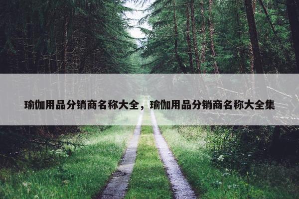 瑜伽用品分销商名称大全，瑜伽用品分销商名称大全集