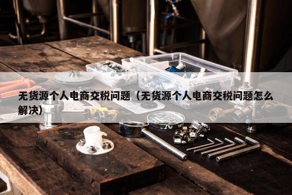 无货源个人电商交税问题（无货源个人电商交税问题怎么解决）