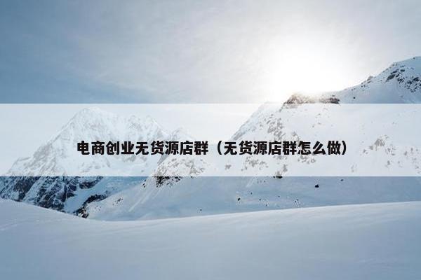 电商创业无货源店群（无货源店群怎么做）