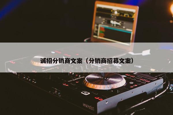 诚招分销商文案（分销商招募文案）