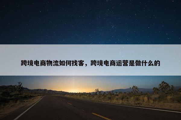跨境电商物流如何找客，跨境电商运营是做什么的
