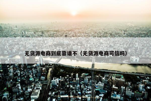 无货源电商到底靠谱不（无货源电商可信吗）