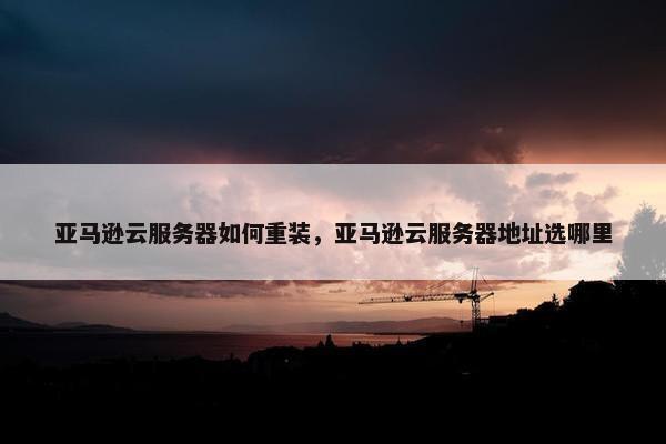 亚马逊云服务器如何重装，亚马逊云服务器地址选哪里
