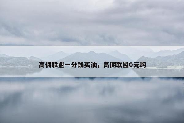 高佣联盟一分钱买油，高佣联盟0元购