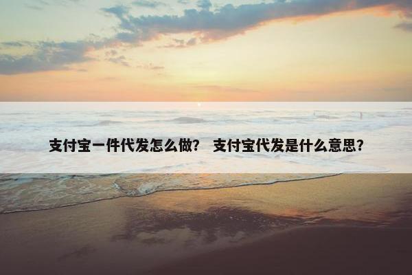 支付宝一件代发怎么做？ 支付宝代发是什么意思？