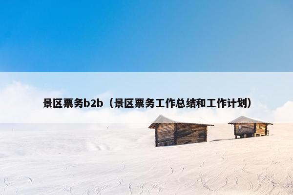 景区票务b2b（景区票务工作总结和工作计划）