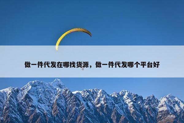 做一件代发在哪找货源，做一件代发哪个平台好