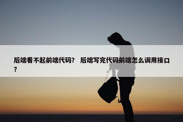 后端看不起前端代码？ 后端写完代码前端怎么调用接口？