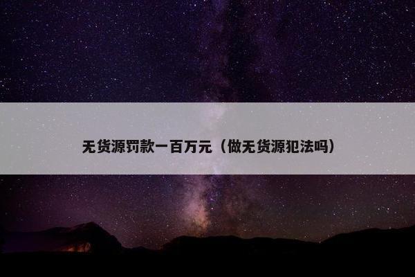 无货源罚款一百万元（做无货源犯法吗）