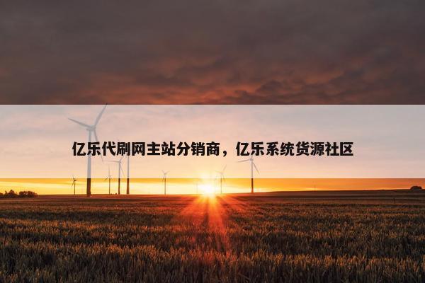 亿乐代刷网主站分销商，亿乐系统货源社区