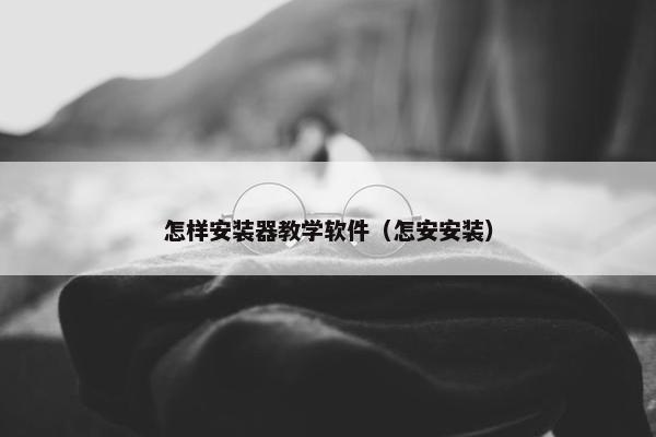 怎样安装器教学软件（怎安安装）