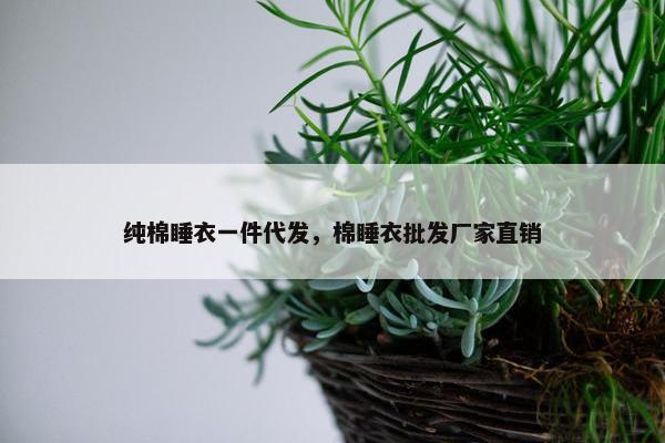 纯棉睡衣一件代发，棉睡衣批发厂家直销