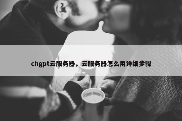 chgpt云服务器，云服务器怎么用详细步骤