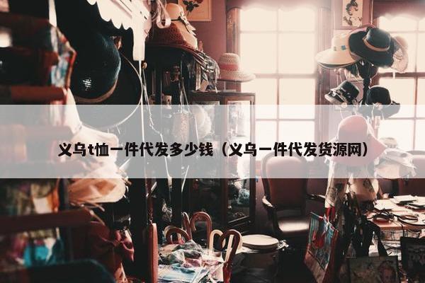 义乌t恤一件代发多少钱（义乌一件代发货源网）