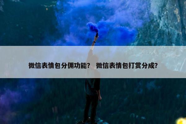 微信表情包分佣功能？ 微信表情包打赏分成？