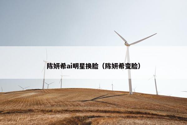 陈妍希ai明星换脸（陈妍希变脸）