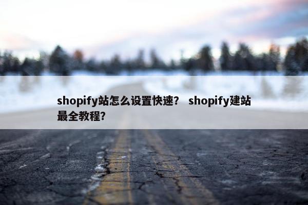 shopify站怎么设置快速？ shopify建站最全教程？