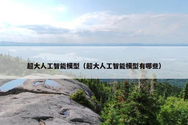超大人工智能模型（超大人工智能模型有哪些）