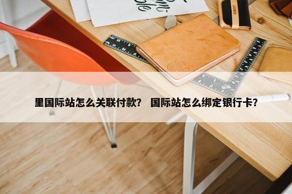 里国际站怎么关联付款？ 国际站怎么绑定银行卡？