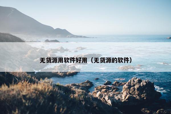 无货源用软件好用（无货源的软件）