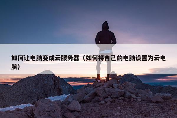 如何让电脑变成云服务器（如何将自己的电脑设置为云电脑）