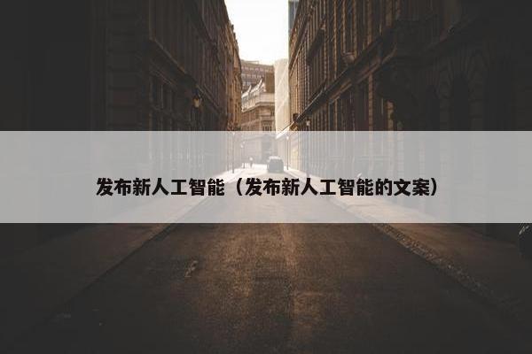 发布新人工智能（发布新人工智能的文案）