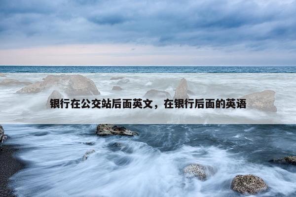 银行在公交站后面英文，在银行后面的英语