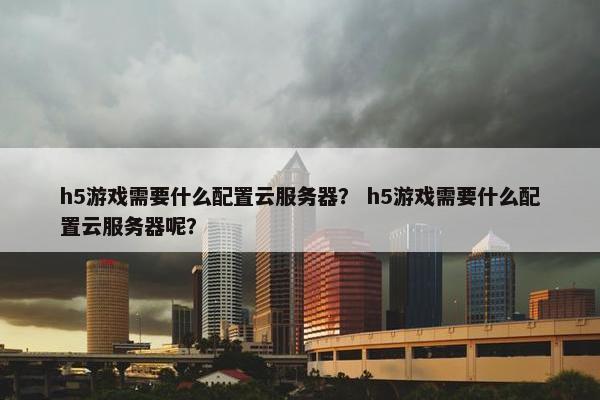 h5游戏需要什么配置云服务器？ h5游戏需要什么配置云服务器呢？