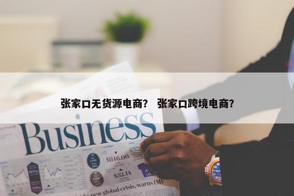 张家口无货源电商？ 张家口跨境电商？
