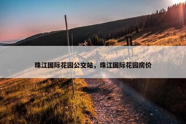 珠江国际花园公交站，珠江国际花园房价