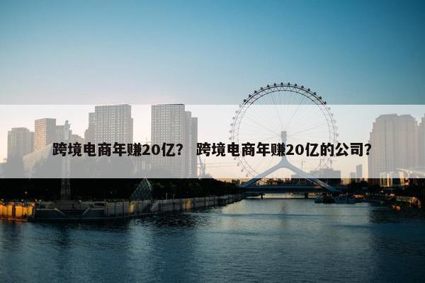 跨境电商年赚20亿？ 跨境电商年赚20亿的公司？