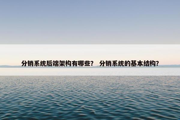 分销系统后端架构有哪些？ 分销系统的基本结构？