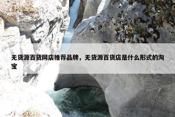 无货源百货网店推荐品牌，无货源百货店是什么形式的淘宝