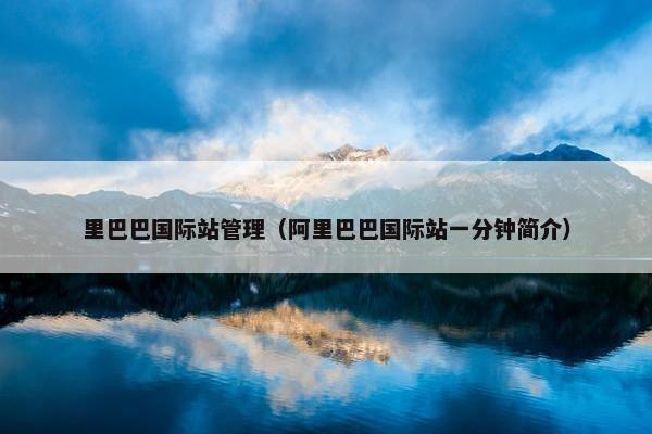 里巴巴国际站管理（阿里巴巴国际站一分钟简介）