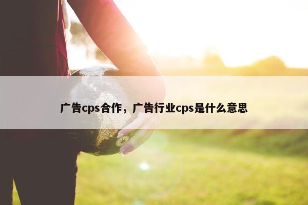 广告cps合作，广告行业cps是什么意思
