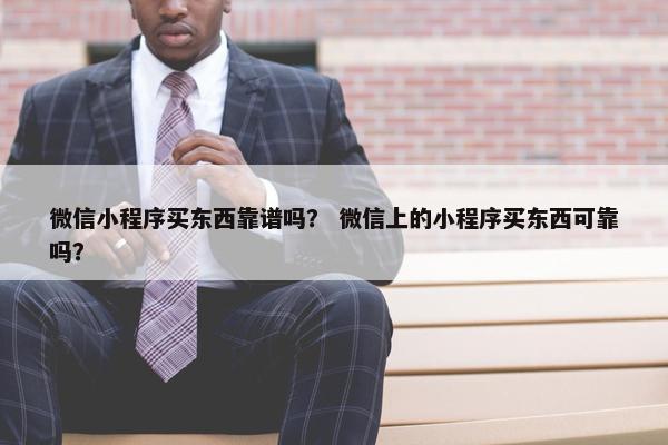 微信小程序买东西靠谱吗？ 微信上的小程序买东西可靠吗？