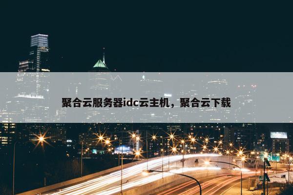 聚合云服务器idc云主机，聚合云下载