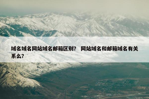 域名域名网站域名邮箱区别？ 网站域名和邮箱域名有关系么？