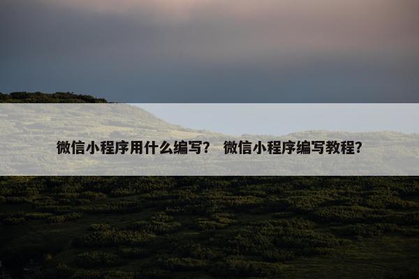 微信小程序用什么编写？ 微信小程序编写教程？