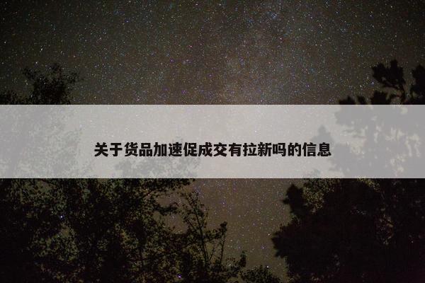 关于货品加速促成交有拉新吗的信息