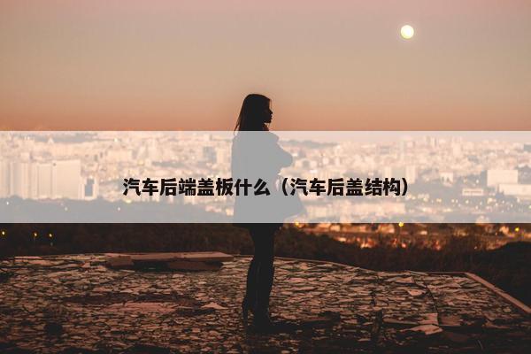 汽车后端盖板什么（汽车后盖结构）