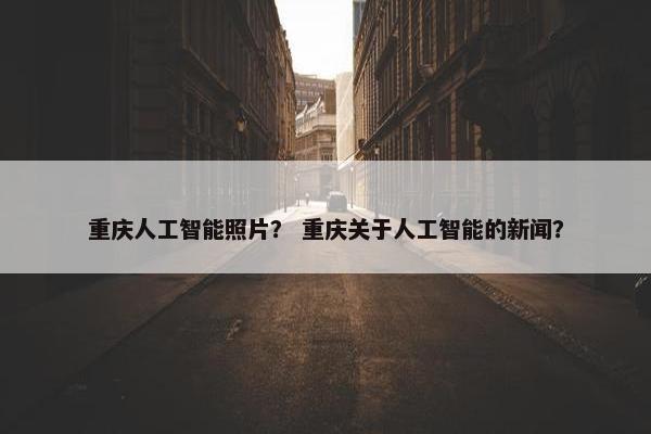 重庆人工智能照片？ 重庆关于人工智能的新闻？