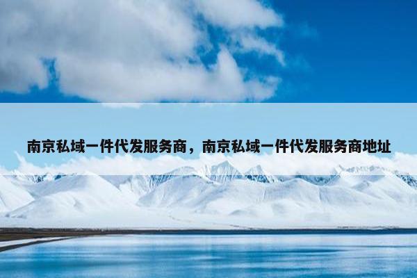 南京私域一件代发服务商，南京私域一件代发服务商地址