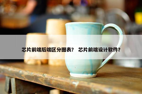 芯片前端后端区分图表？ 芯片前端设计软件？