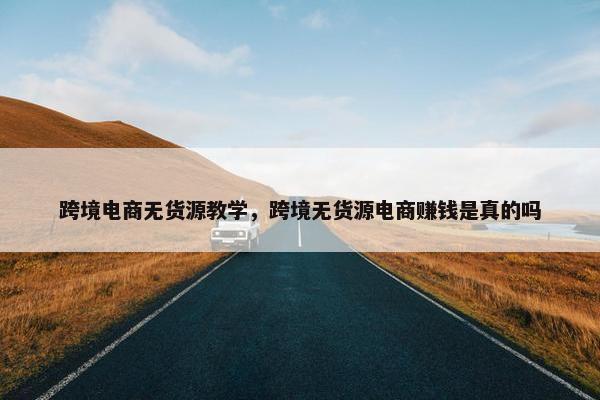 跨境电商无货源教学，跨境无货源电商赚钱是真的吗