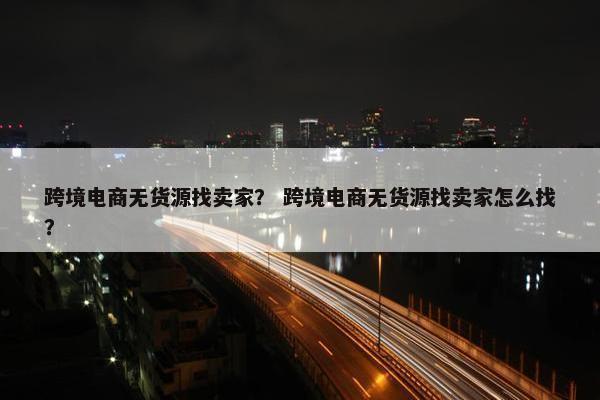 跨境电商无货源找卖家？ 跨境电商无货源找卖家怎么找？