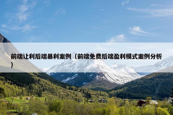 前端让利后端暴利案例（前端免费后端盈利模式案例分析）