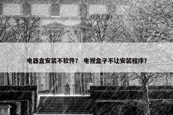 电器盒安装不软件？ 电视盒子不让安装程序？