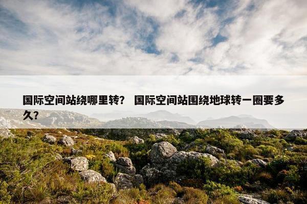 国际空间站绕哪里转？ 国际空间站围绕地球转一圈要多久？